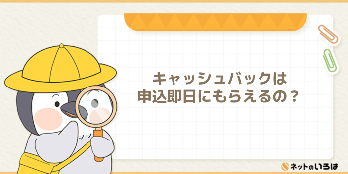 キャッシュバックは申込即日にもらえるの？