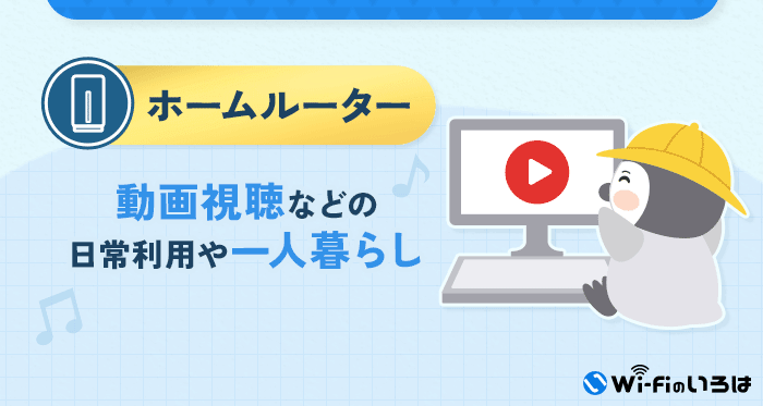 ホームルーターがおすすめな人
動画視聴、日常利用、一人暮らし